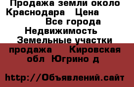 Продажа земли около Краснодара › Цена ­ 700 000 - Все города Недвижимость » Земельные участки продажа   . Кировская обл.,Югрино д.